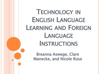 Technology in English Language Learning and Foreign Language Instructions BreannaAswege, Clare Manecke, and Nicole Rose 