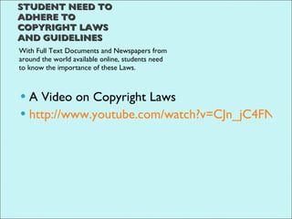 TEACHERS AND ELL STUDENT NEED TO ADHERE TO COPYRIGHT LAWS AND GUIDELINES With Full Text Documents and Newspapers from around the world available online, students need to know the importance of these Laws.  A Video on Copyright Laws http://www.youtube.com/watch?v=CJn_jC4FNDo&feature=related 