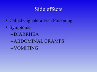 Side effects
• Called Ciguatera Fish Poisoning
• Symptoms:
–DIARRHEA
–ABDOMINAL CRAMPS
–VOMITING
 
