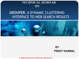 TECHNICAL SEMINAR
ON

GROUPER: A DYNAMIC CLUSTERING
INTERFACE TO WEB SEARCH RESULTS

BY
PREET KANWAL
Dr. AMBEDKAR INSTITUTE OF TECHNOLOGY, BANGALORE-56

 