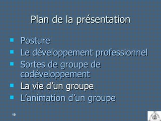Plan de la présentation Posture Le développement professionnel Sortes de groupe de codéveloppement La vie d’un groupe L’animation d’un groupe 