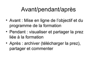 Avant/pendant/après
• Avant : Mise en ligne de l’objectif et du
programme de la formation
• Pendant : visualiser et partager la prez
liée à la formation
• Après : archiver (télécharger la prez),
partager et commenter
