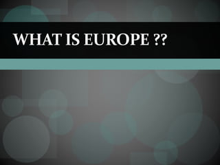 WHAT IS EUROPE ??
 