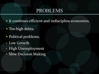 PROBLEMS
 It combines efficient and indiscipline economies.
 Too high debts.
 Political problems.
• Low Growth
• High Unemployment
• Slow Decision Making
 