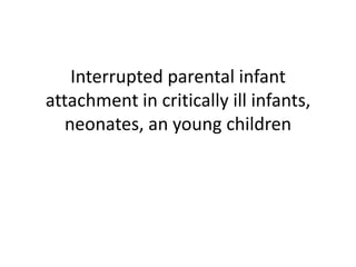 Interrupted parental infant attachment in critically ill infants, neonates, an young children 