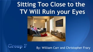 Sitting Too Close to the 
TV Will Ruin your Eyes 
By: William Carr and Christopher Frary 
 