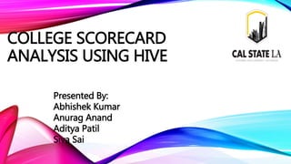 COLLEGE SCORECARD
ANALYSIS USING HIVE
Presented By:
Abhishek Kumar
Anurag Anand
Aditya Patil
Siva Sai
 