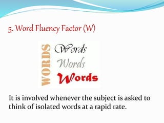 5. Word Fluency Factor (W)
It is involved whenever the subject is asked to
think of isolated words at a rapid rate.
 