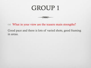GROUP 1
™  What in your view are the teasers main strengths?
Good pace and there is lots of varied shots, good framing
in areas.
 