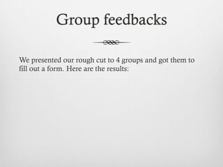 Group feedbacks
We presented our rough cut to 4 groups and got them to
fill out a form. Here are the results:
 