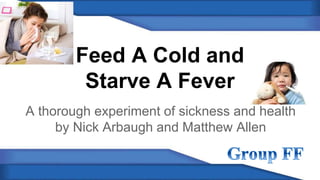 Feed A Cold and 
Starve A Fever 
A thorough experiment of sickness and health 
by Nick Arbaugh and Matthew Allen 
 