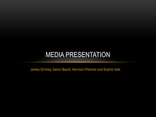 MEDIA PRESENTATION 
James Grimley, Aaron Beard, Harrison Fletcher and Sophie Vale 
 