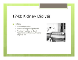 1943: Kidney Dialysis
›    History
      ›    First made in 1943
      ›    Started at beginning of WWII
      ›    Physician worked at Dutch
            hospital under Nazi scrutiny and
            at great risk
 