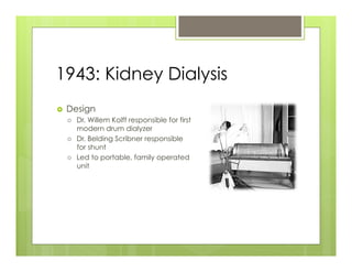 1943: Kidney Dialysis
›    Design
      ›    Dr. Willem Kolff responsible for first
            modern drum dialyzer
      ›    Dr. Belding Scribner responsible
            for shunt
      ›    Led to portable, family operated
            unit
 
