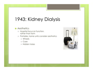1943: Kidney Dialysis
›    Aesthetics
      ›    Hospital focus on function,
            rather than form
      ›    Portable, home units consider aesthetics
             ›  Wheels
             ›  Case
             ›  Hidden tubes
 