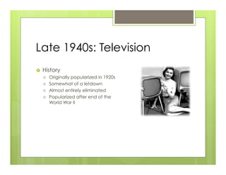 Late 1940s: Television
›    History
      ›    Originally popularized in 1920s
      ›    Somewhat of a letdown
      ›    Almost entirely eliminated
      ›    Popularized after end of the
            World War II
 