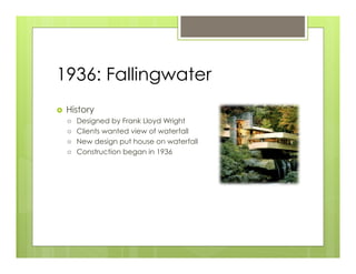 1936: Fallingwater
›    History
      ›    Designed by Frank Lloyd Wright
      ›    Clients wanted view of waterfall
      ›    New design put house on waterfall
      ›    Construction began in 1936
 