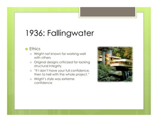 1936: Fallingwater
›    Ethics
      ›    Wright not known for working well
            with others
      ›    Original designs criticized for lacking
            structural integrity
      ›    “If I don’t have your full confidence,
            then to hell with the whole project.”
      ›    Wright’s style was extreme
            confidence
 