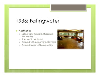 1936: Fallingwater
›    Aesthetics
      ›    Fallingwater truly reflects natural
            surrounding
      ›    Lines mimics waterfall
      ›    Created with surrounding elements
      ›    Created feeling of being outside
 