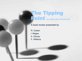 The Tipping
Point by Malcolm Gladwell
A book review presented by

R. Costen
I. Magee
A. Odunjo
F. Williams
 