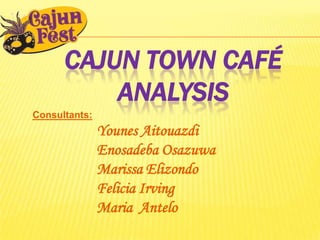CAJUN TOWN CAFÉ
          ANALYSIS
Consultants:
               Younes Aitouazdi
               Enosadeba Osazuwa
               Marissa Elizondo
               Felicia Irving
               Maria Antelo
 