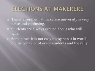  The environment at makerere university is very
tense and confusing.
 Students are always excited about who will
win.
 Some times it is not easy to express it in words
on the behavior of every students and the rally.
 