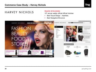 Commerce Case Study – Harvey Nichols

                                  Awards & Accolades
                                  15th annual webby official official honoree
                                   Best Visual Design – Aesthetic
                                   Best Navigation/Structure




29                                                                              groupfmg.com
 