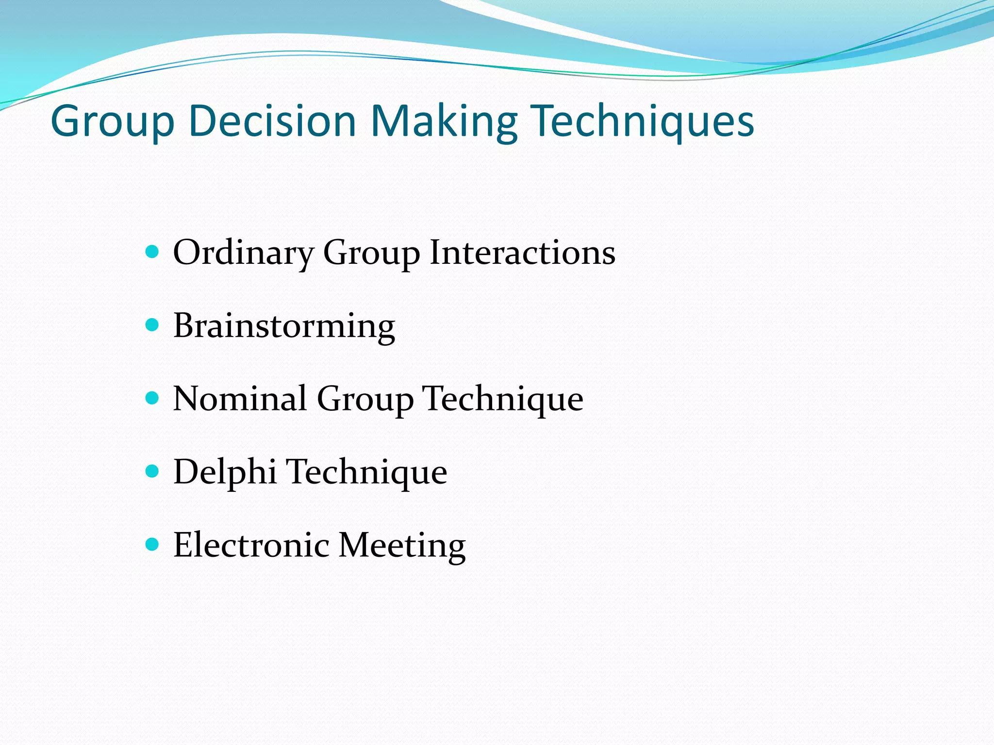 Group Decision Making Techniques

     Ordinary Group Interactions

     Brainstorming

     Nominal Group Technique

     Delphi Technique

     Electronic Meeting
 