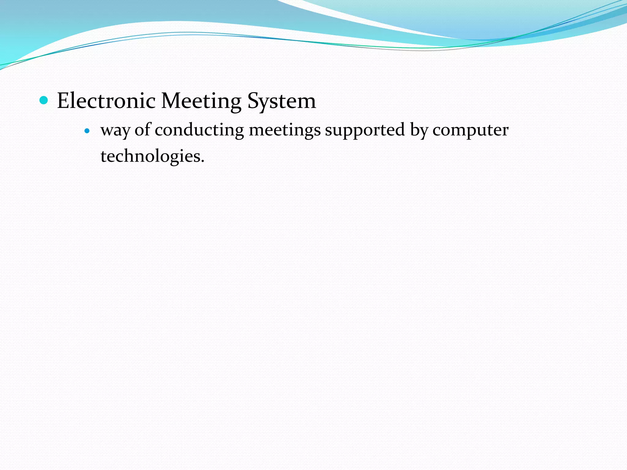  Electronic Meeting System
       way of conducting meetings supported by computer
        technologies.
 