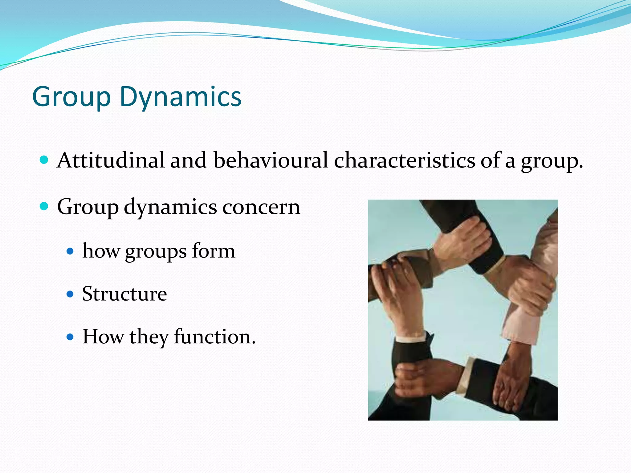 Group Dynamics
 Attitudinal and behavioural characteristics of a group.

 Group dynamics concern

   how groups form

   Structure

   How they function.
 