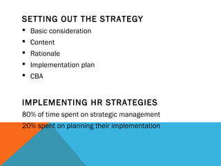 SETTING OUT THE STRATEGY
 Basic consideration
 Content
 Rationale
 Implementation plan
 CBA
IMPLEMENTING HR STRATEGIES
80% of time spent on strategic management
20% spent on planning their implementation
 