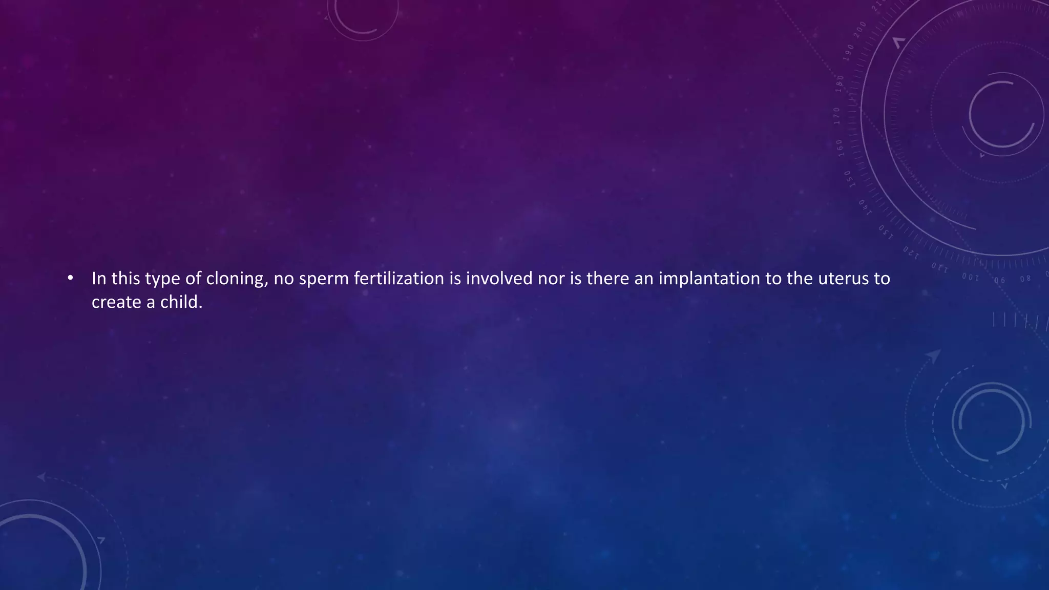 • In this type of cloning, no sperm fertilization is involved nor is there an implantation to the uterus to
create a child.
 