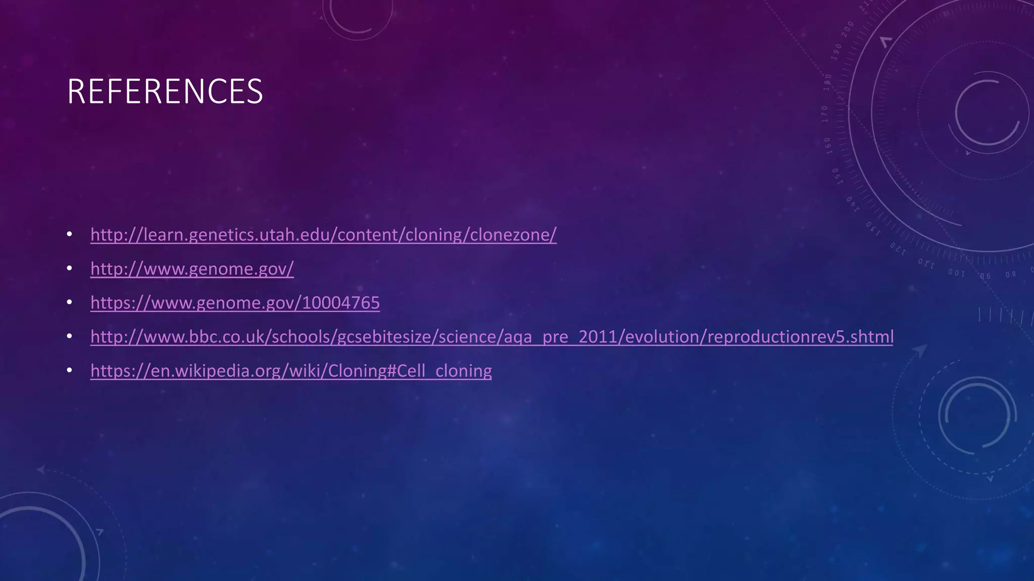 REFERENCES
• http://learn.genetics.utah.edu/content/cloning/clonezone/
• http://www.genome.gov/
• https://www.genome.gov/10004765
• http://www.bbc.co.uk/schools/gcsebitesize/science/aqa_pre_2011/evolution/reproductionrev5.shtml
• https://en.wikipedia.org/wiki/Cloning#Cell_cloning
 