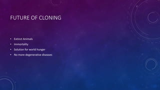 FUTURE OF CLONING
• Extinct Animals
• Immortality
• Solution for world hunger
• No more degenerative diseases
 
