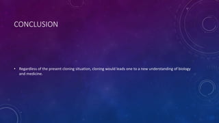 CONCLUSION
• Regardless of the present cloning situation, cloning would leads one to a new understanding of biology
and medicine.
 