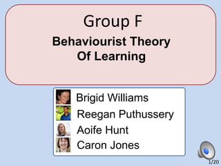 Behaviourist Theory
Of Learning
Group F
1/20
Brigid Williams
Reegan Puthussery
Caron Jones
Aoife Hunt
 