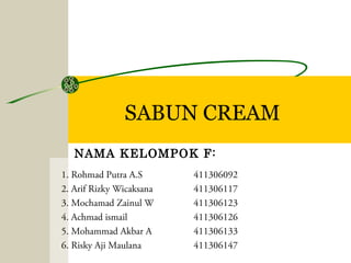 SABUN CREAM
1. Rohmad Putra A.S 411306092
2. Arif Rizky Wicaksana 411306117
3. Mochamad Zainul W 411306123
4. Achmad ismail 411306126
5. Mohammad Akbar A 411306133
6. Risky Aji Maulana 411306147
NAMA KELOMPOK F:
 