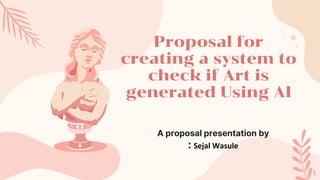 Proposal for
creating a system to
check if Art is
generated Using AI
A proposal presentation by
: Sejal Wasule
1
 
