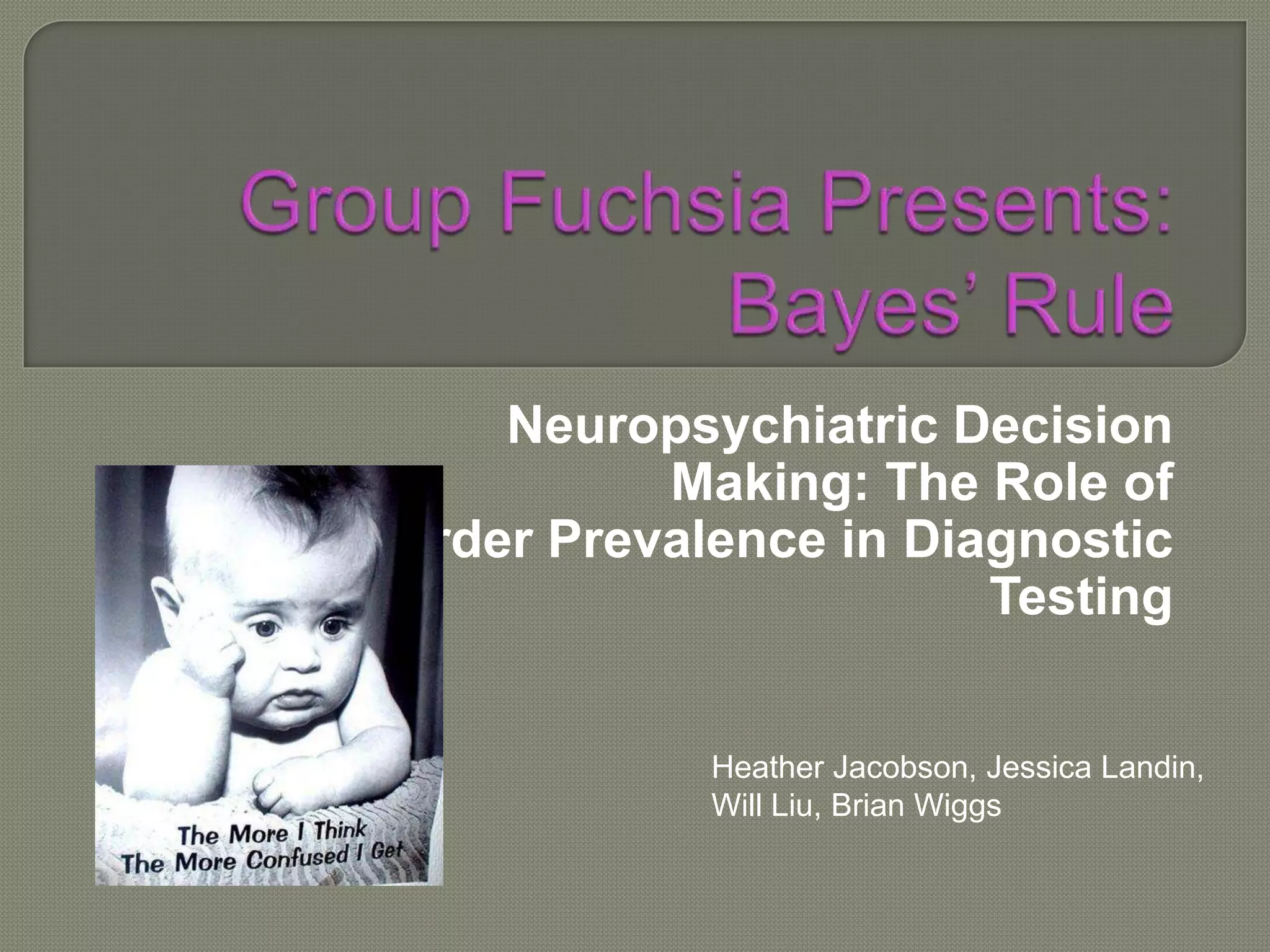 Neuropsychiatric Decision
             Making: The Role of
Disorder Prevalence in Diagnostic
                          Testing


               Heather Jacobson, Jessica Landin,
               Will Liu, Brian Wiggs
 