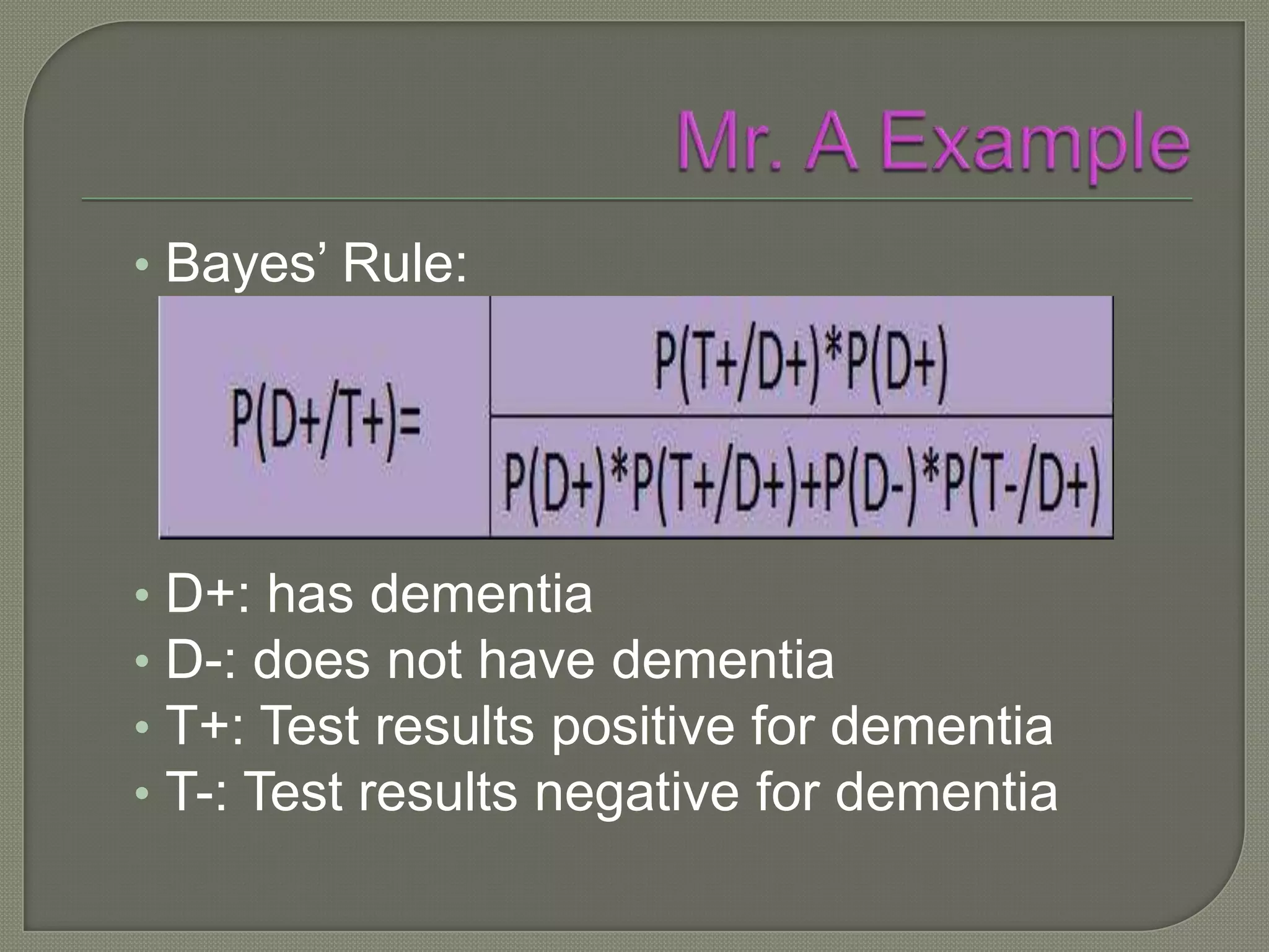 • Bayes’ Rule:




• D+: has dementia
• D-: does not have dementia
• T+: Test results positive for dementia
• T-: Test results negative for dementia
 