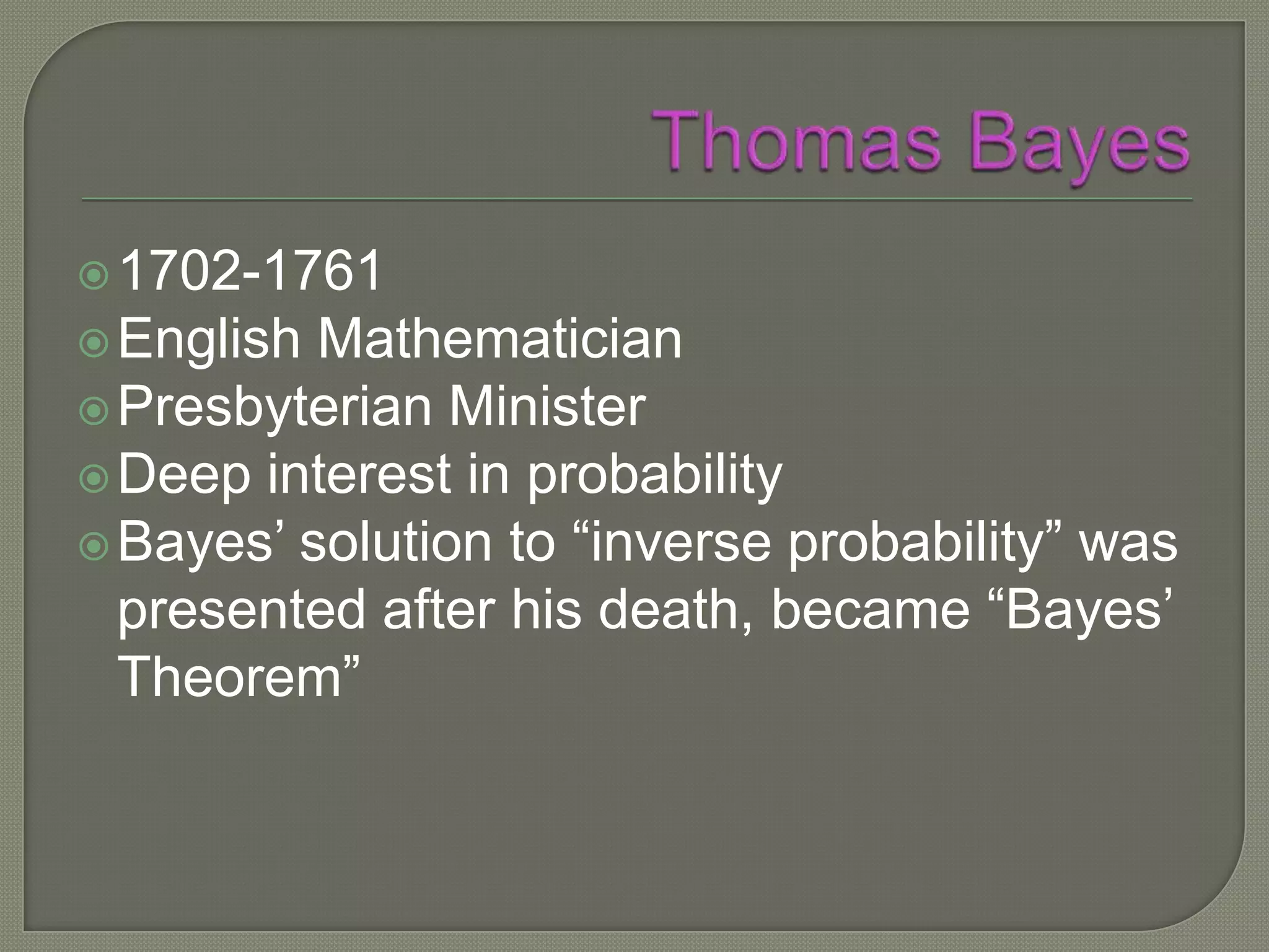  1702-1761
 English Mathematician
 Presbyterian Minister
 Deep interest in probability
 Bayes’ solution to “inverse probability” was
  presented after his death, became “Bayes’
  Theorem”
 