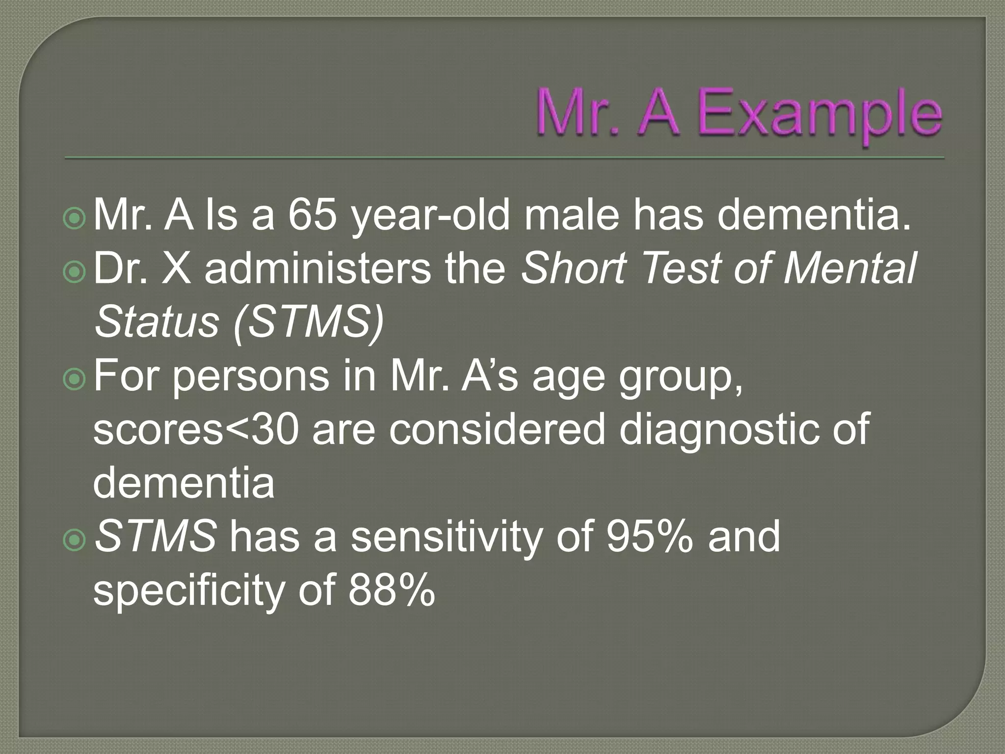  Mr. A Is a 65 year-old male has dementia.
 Dr. X administers the Short Test of Mental
  Status (STMS)
 For persons in Mr. A’s age group,
  scores<30 are considered diagnostic of
  dementia
 STMS has a sensitivity of 95% and
  specificity of 88%
 