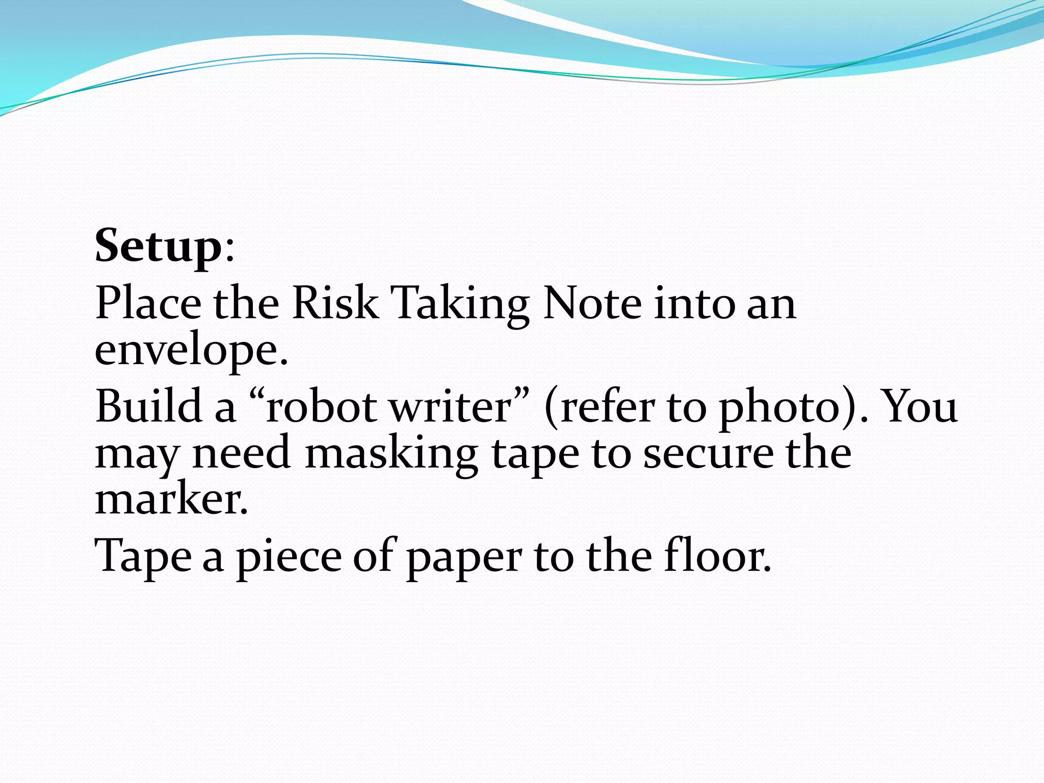 Setup:
Place the Risk Taking Note into an
envelope.
Build a “robot writer” (refer to photo). You
may need masking tape to secure the
marker.
Tape a piece of paper to the floor.
 