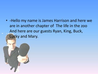 -Hello my name is James Harrison and here we are in another chapter of  The life in the zoo And here are our guests Ryan, King, Buck, Lucky and Mary.. 
