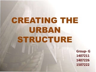 CREATING THE
URBAN
STRUCTURE
Group- G
1407211
1407226
1507222
 