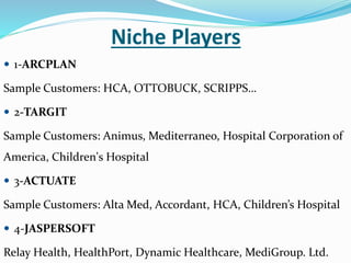  1-ARCPLAN
Sample Customers: HCA, OTTOBUCK, SCRIPPS…
 2-TARGIT
Sample Customers: Animus, Mediterraneo, Hospital Corporation of
America, Children's Hospital
 3-ACTUATE
Sample Customers: Alta Med, Accordant, HCA, Children’s Hospital
 4-JASPERSOFT
Relay Health, HealthPort, Dynamic Healthcare, MediGroup. Ltd.
Niche Players
 