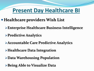 Present Day Healthcare BI
 Healthcare providers Wish List
Enterprise Healthcare Business Intelligence
Predictive Analytics
Accountable Care Predictive Analytics
Healthcare Data Integration
Data Warehousing Population
Being Able to Visualize Data
 