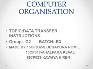 COMPUTER
ORGANISATION
• TOPIC:DATA TRANSFER
INSTRUCTIONS
• Group:- G2 BATCH:-B3
• MADE BY:15CP032-SIDDHAPURA ROMIL
15CP018-AHALPARA KEVAL
15CP033-KAVAIYA HIREN
1
 