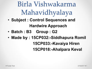 Birla Vishwakarma
Mahavidhyalaya
• Subject : Control Sequences and
Hardwire Approach
• Batch : B3 Group : G2
• Made by : 15CP032:-Siddhapura Romil
15CP033:-Kavaiya Hiren
15CP018:-Ahalpara Keval
3/16/2017 1Footer Text
 