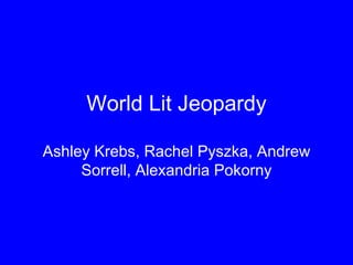 World Lit Jeopardy

Ashley Krebs, Rachel Pyszka, Andrew
     Sorrell, Alexandria Pokorny
 